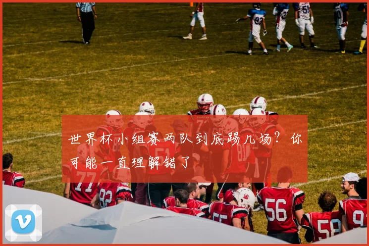 世界杯小组赛两队到底踢几场?你可能一直理解错了