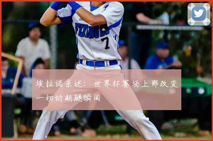埃拉诺亲述：世界杯赛场上那改变一切的断腿瞬间