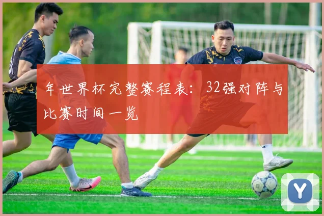 年世界杯完整赛程表:32强对阵与比赛时间一览