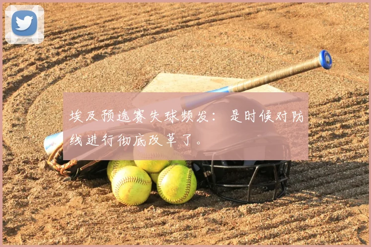 埃及预选赛失球频发：是时候对防线进行彻底改革了。