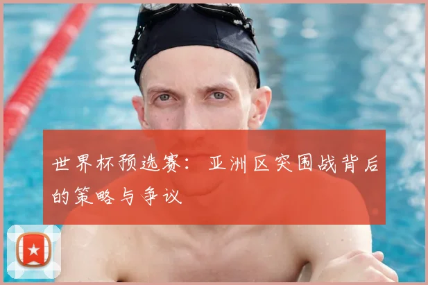 世界杯预选赛：亚洲区突围战背后的策略与争议