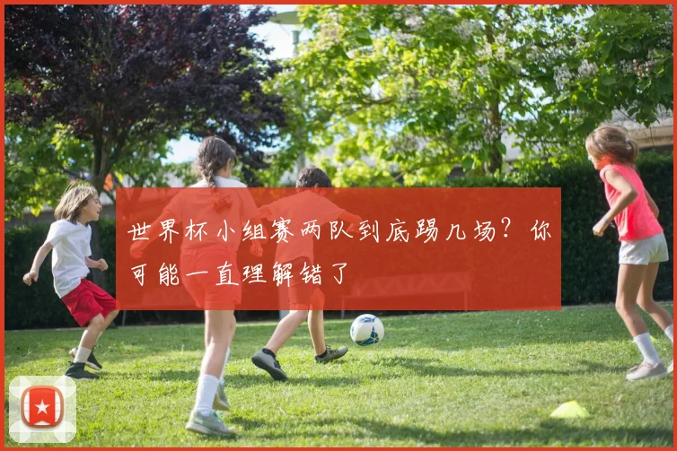 世界杯小组赛两队到底踢几场？你可能一直理解错了