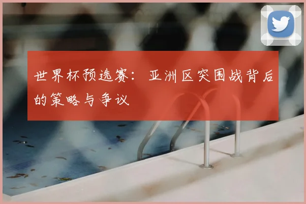 世界杯预选赛:亚洲区突围战背后的策略与争议