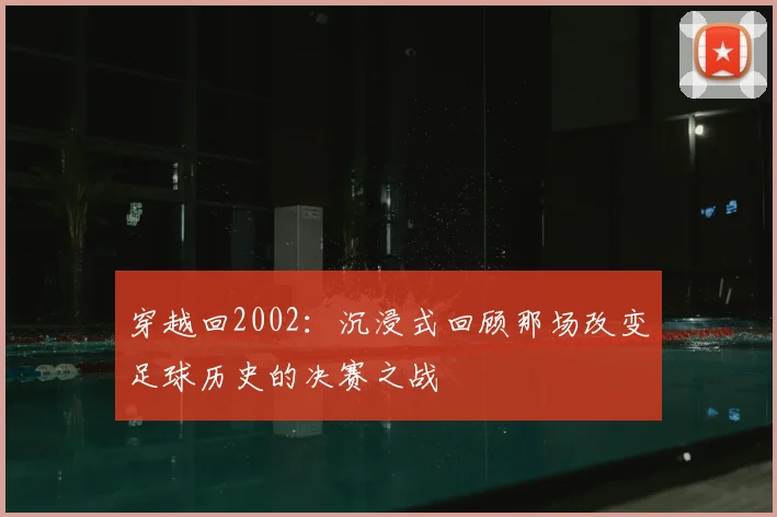 穿越回2002:沉浸式回顾那场改变足球历史的决赛之战