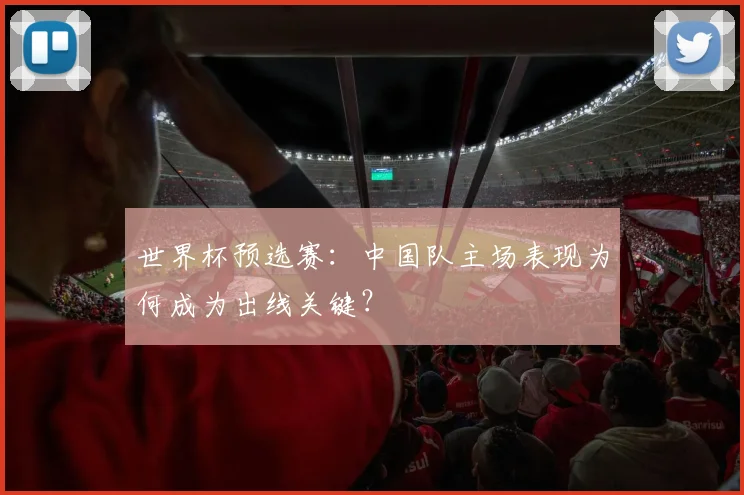 世界杯预选赛：中国队主场表现为何成为出线关键？