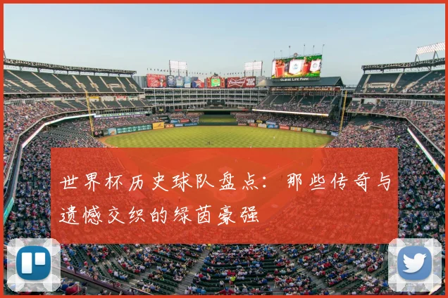 世界杯历史球队盘点：那些传奇与遗憾交织的绿茵豪强