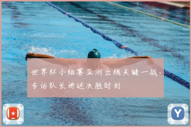 世界杯小组赛亚洲出线关键一战，专访队长讲述决胜时刻