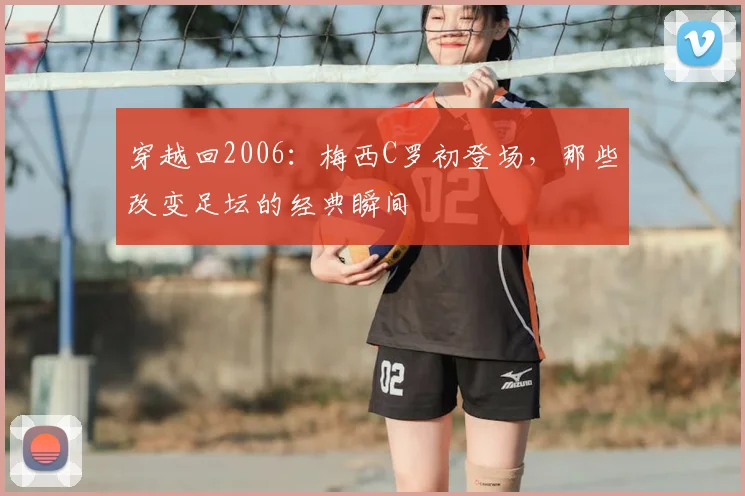 穿越回2006:梅西C罗初登场,那些改变足坛的经典瞬间