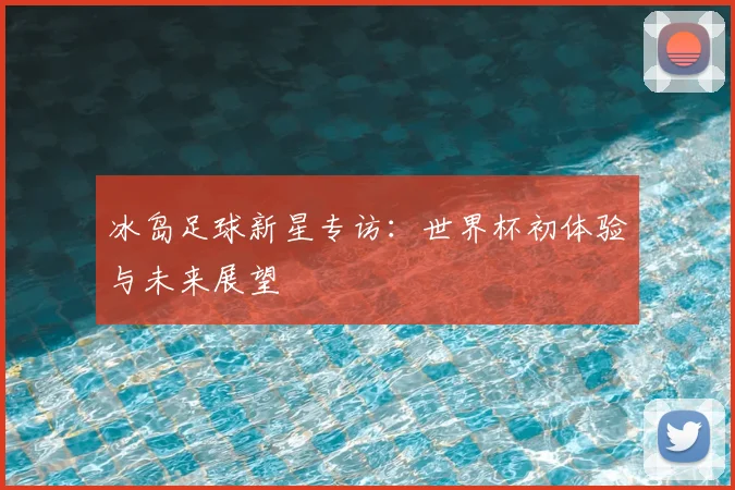 冰岛足球新星专访：世界杯初体验与未来展望