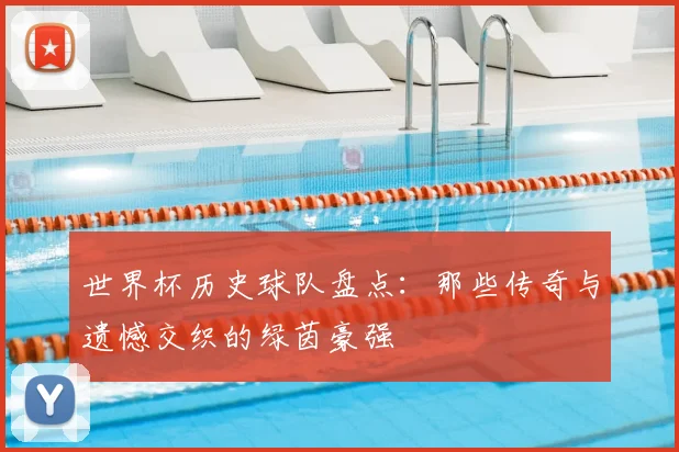 世界杯历史球队盘点:那些传奇与遗憾交织的绿茵豪强