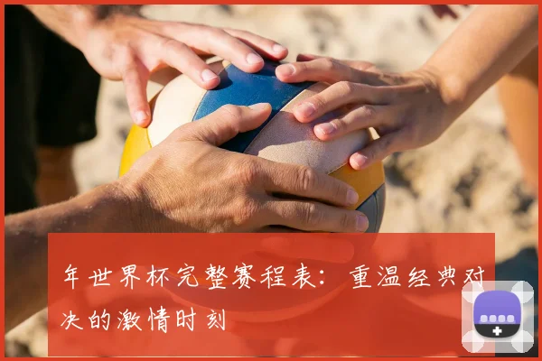 年世界杯完整赛程表：重温经典对决的激情时刻