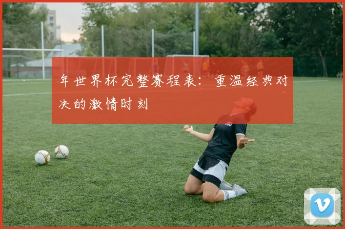 年世界杯完整赛程表：重温经典对决的激情时刻