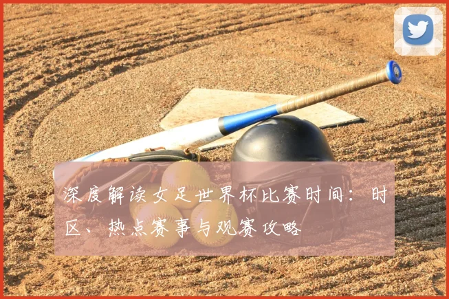 深度解读女足世界杯比赛时间:时区、热点赛事与观赛攻略