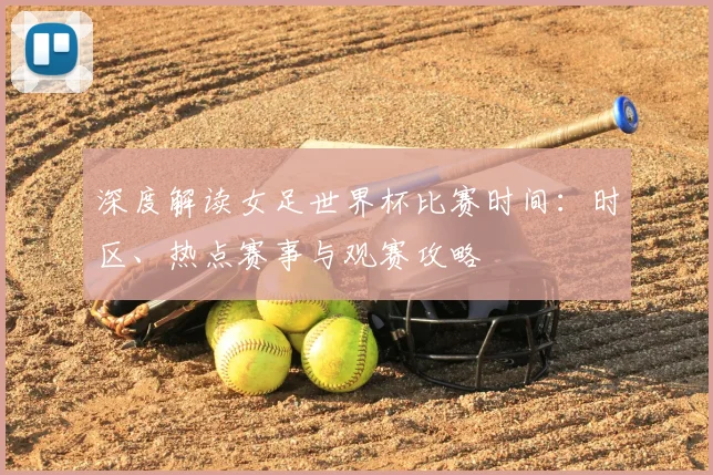 深度解读女足世界杯比赛时间:时区、热点赛事与观赛攻略