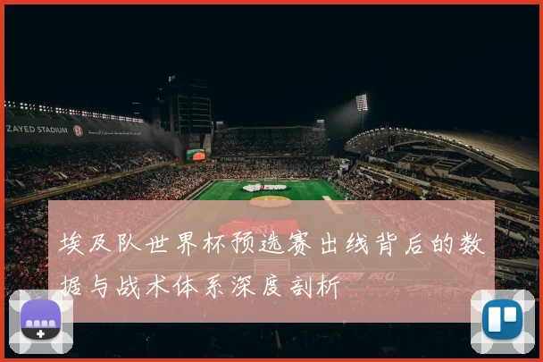 埃及队世界杯预选赛出线背后的数据与战术体系深度剖析