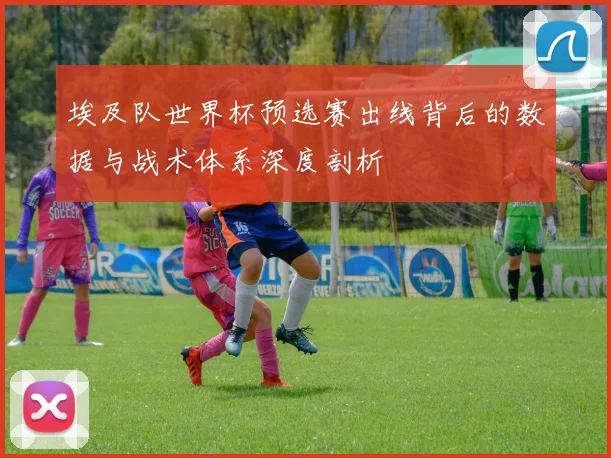 埃及队世界杯预选赛出线背后的数据与战术体系深度剖析