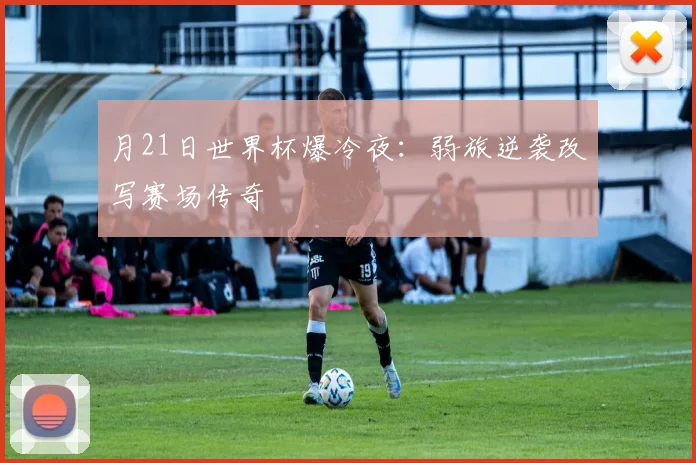 月21日世界杯爆冷夜：弱旅逆袭改写赛场传奇