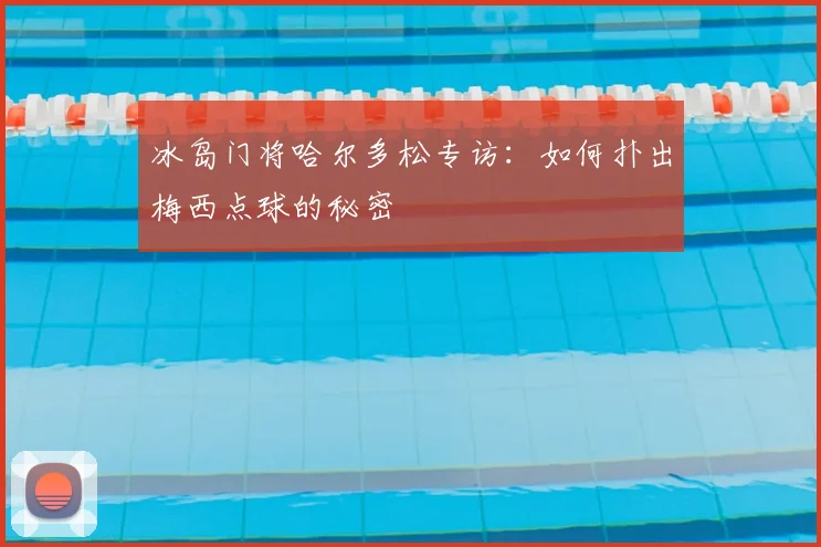 冰岛门将哈尔多松专访:如何扑出梅西点球的秘密
