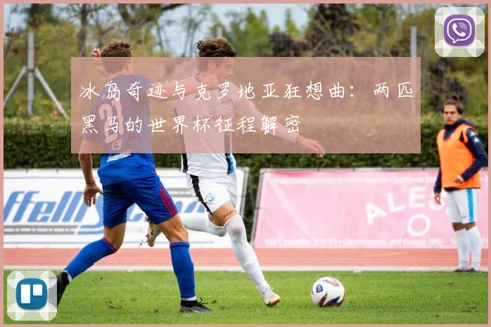 冰岛奇迹与克罗地亚狂想曲：两匹黑马的世界杯征程解密
