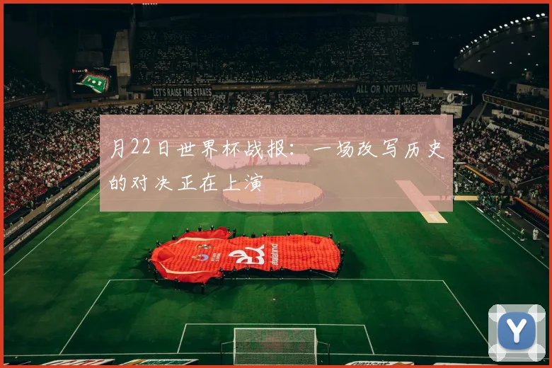 月22日世界杯战报：一场改写历史的对决正在上演