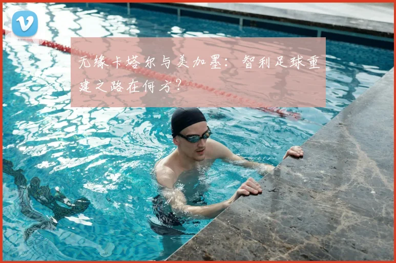 无缘卡塔尔与美加墨：智利足球重建之路在何方？
