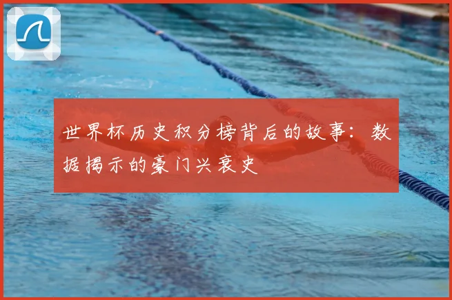 世界杯历史积分榜背后的故事：数据揭示的豪门兴衰史