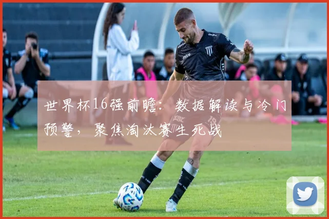世界杯16强前瞻:数据解读与冷门预警,聚焦淘汰赛生死战