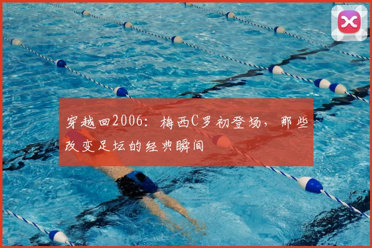 穿越回2006:梅西C罗初登场,那些改变足坛的经典瞬间