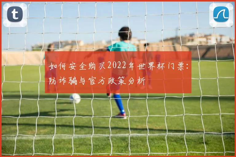 如何安全购买2022年世界杯门票：防诈骗与官方政策分析