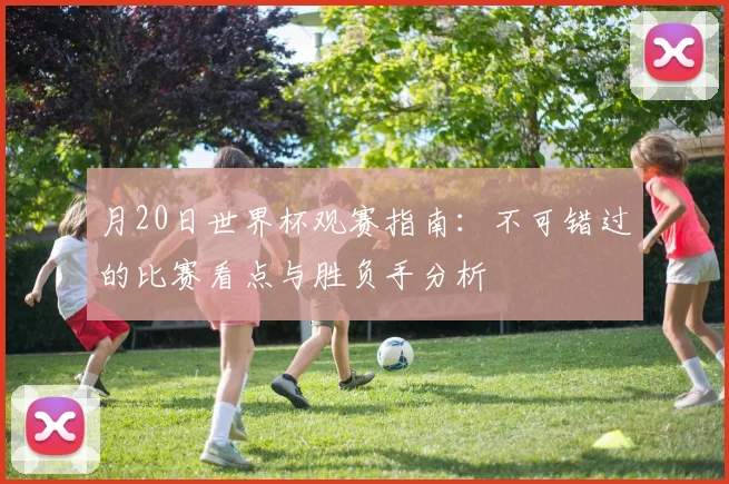 月20日世界杯观赛指南：不可错过的比赛看点与胜负手分析